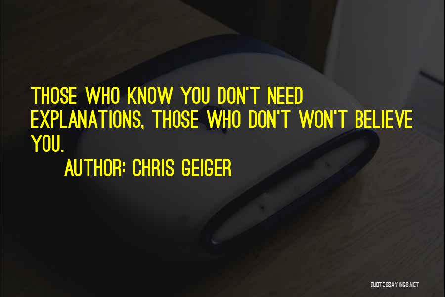 Chris Geiger Quotes: Those Who Know You Don't Need Explanations, Those Who Don't Won't Believe You.