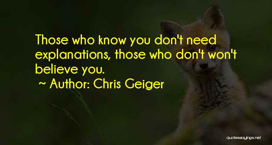 Chris Geiger Quotes: Those Who Know You Don't Need Explanations, Those Who Don't Won't Believe You.