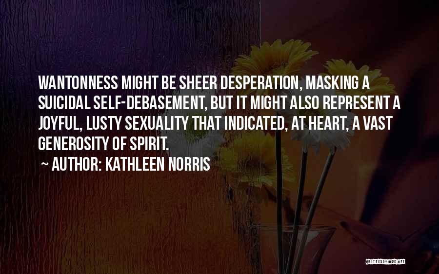 Kathleen Norris Quotes: Wantonness Might Be Sheer Desperation, Masking A Suicidal Self-debasement, But It Might Also Represent A Joyful, Lusty Sexuality That Indicated,