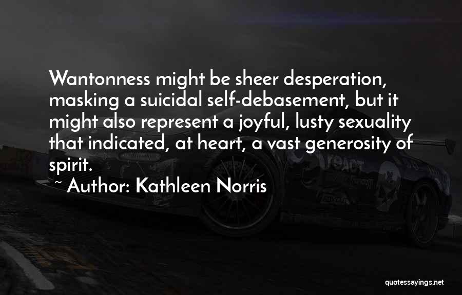 Kathleen Norris Quotes: Wantonness Might Be Sheer Desperation, Masking A Suicidal Self-debasement, But It Might Also Represent A Joyful, Lusty Sexuality That Indicated,