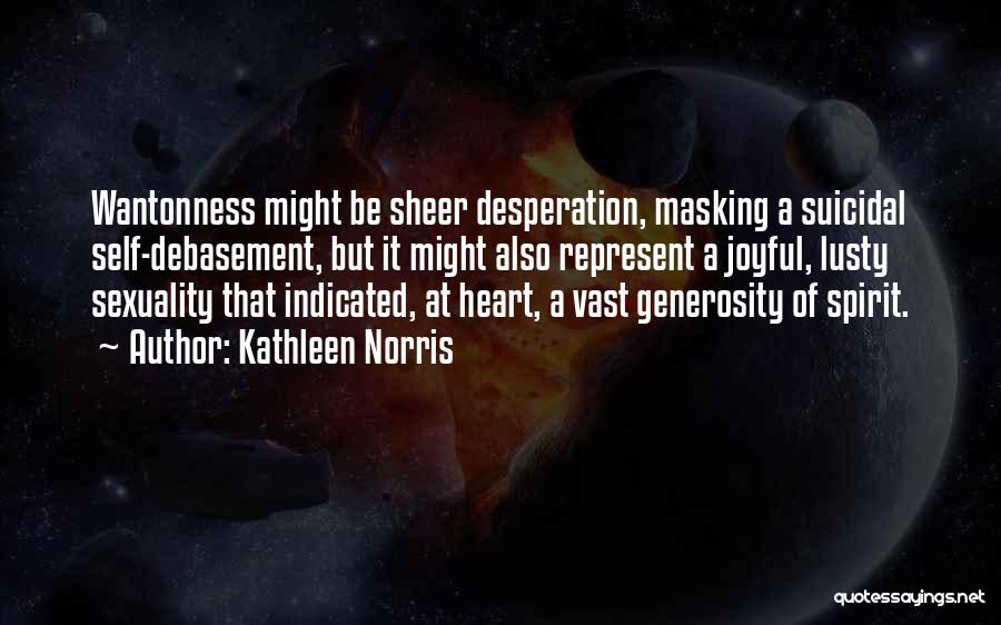 Kathleen Norris Quotes: Wantonness Might Be Sheer Desperation, Masking A Suicidal Self-debasement, But It Might Also Represent A Joyful, Lusty Sexuality That Indicated,