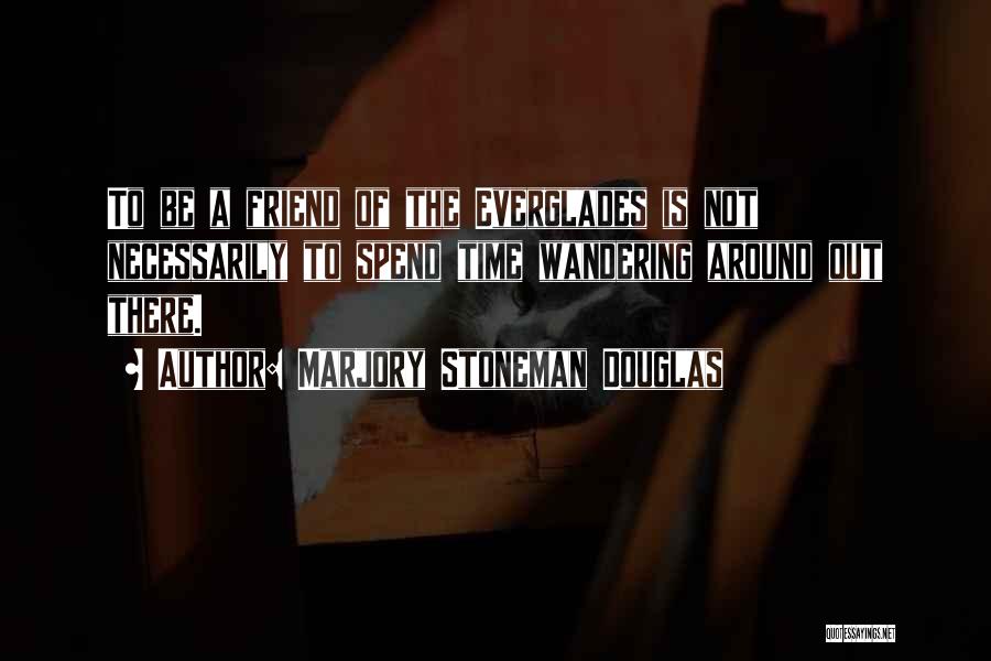 Marjory Stoneman Douglas Quotes: To Be A Friend Of The Everglades Is Not Necessarily To Spend Time Wandering Around Out There.