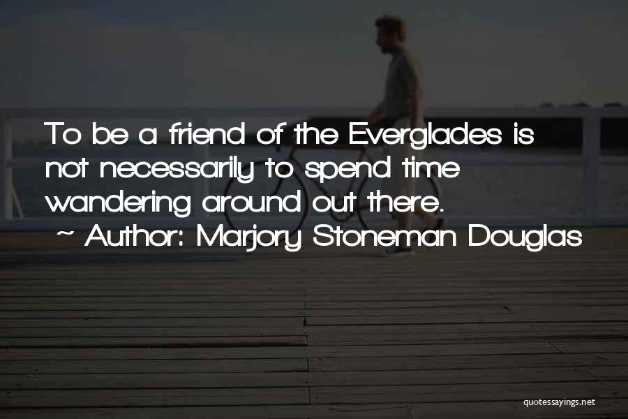 Marjory Stoneman Douglas Quotes: To Be A Friend Of The Everglades Is Not Necessarily To Spend Time Wandering Around Out There.