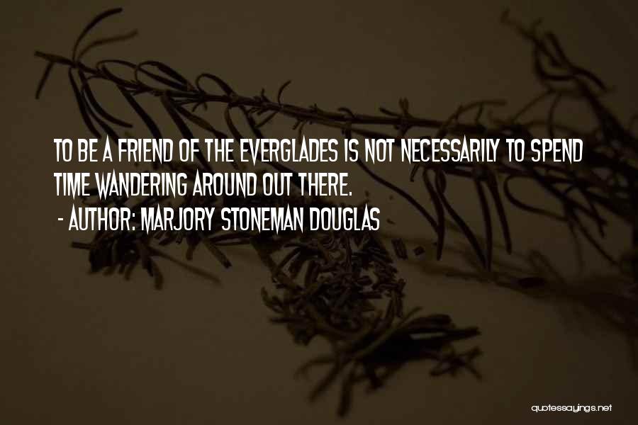 Marjory Stoneman Douglas Quotes: To Be A Friend Of The Everglades Is Not Necessarily To Spend Time Wandering Around Out There.