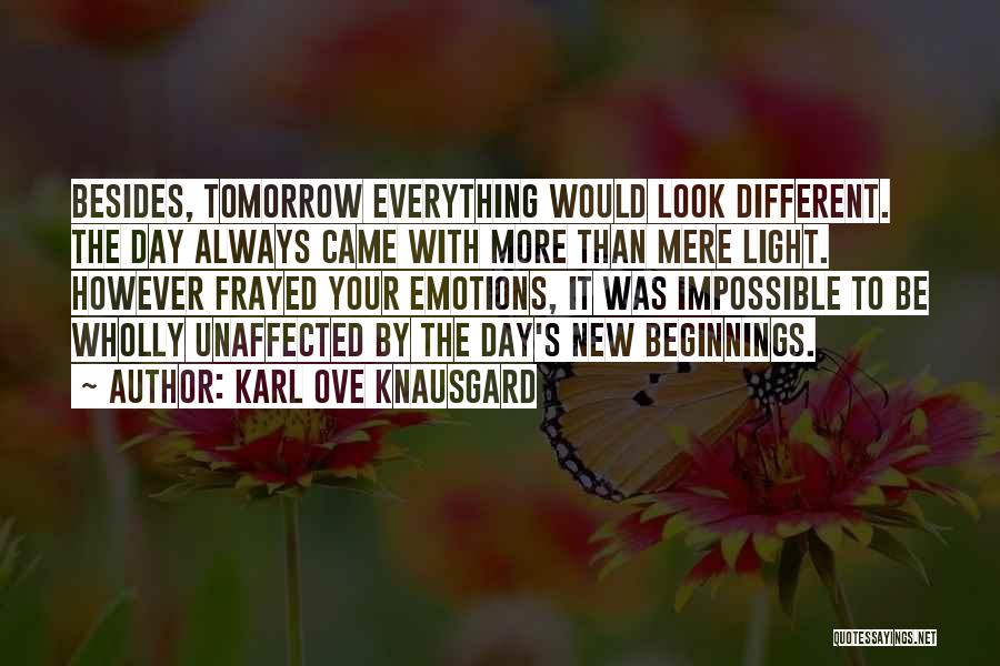 Karl Ove Knausgard Quotes: Besides, Tomorrow Everything Would Look Different. The Day Always Came With More Than Mere Light. However Frayed Your Emotions, It