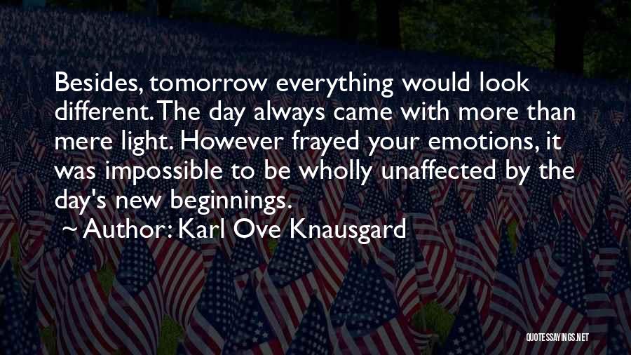 Karl Ove Knausgard Quotes: Besides, Tomorrow Everything Would Look Different. The Day Always Came With More Than Mere Light. However Frayed Your Emotions, It