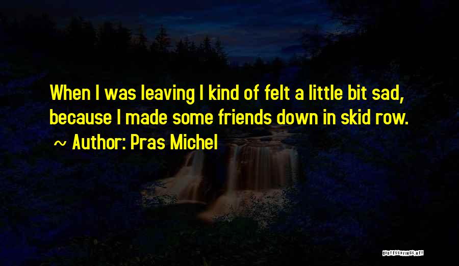 Pras Michel Quotes: When I Was Leaving I Kind Of Felt A Little Bit Sad, Because I Made Some Friends Down In Skid