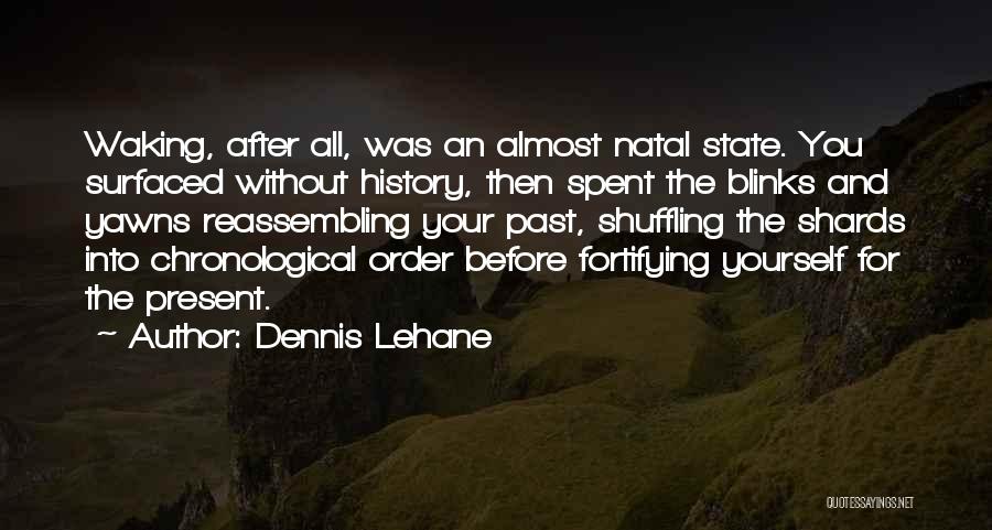 Dennis Lehane Quotes: Waking, After All, Was An Almost Natal State. You Surfaced Without History, Then Spent The Blinks And Yawns Reassembling Your