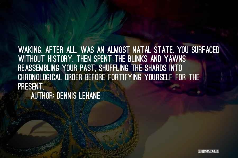 Dennis Lehane Quotes: Waking, After All, Was An Almost Natal State. You Surfaced Without History, Then Spent The Blinks And Yawns Reassembling Your