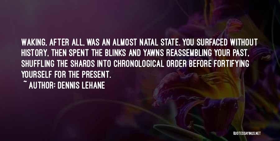 Dennis Lehane Quotes: Waking, After All, Was An Almost Natal State. You Surfaced Without History, Then Spent The Blinks And Yawns Reassembling Your