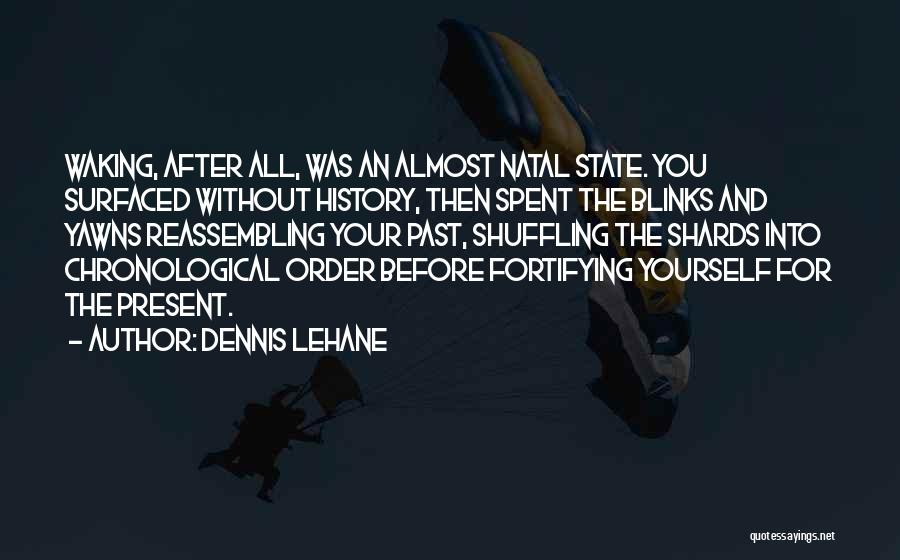 Dennis Lehane Quotes: Waking, After All, Was An Almost Natal State. You Surfaced Without History, Then Spent The Blinks And Yawns Reassembling Your