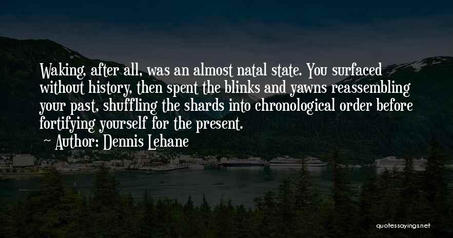 Dennis Lehane Quotes: Waking, After All, Was An Almost Natal State. You Surfaced Without History, Then Spent The Blinks And Yawns Reassembling Your