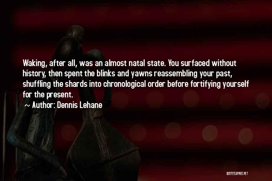 Dennis Lehane Quotes: Waking, After All, Was An Almost Natal State. You Surfaced Without History, Then Spent The Blinks And Yawns Reassembling Your