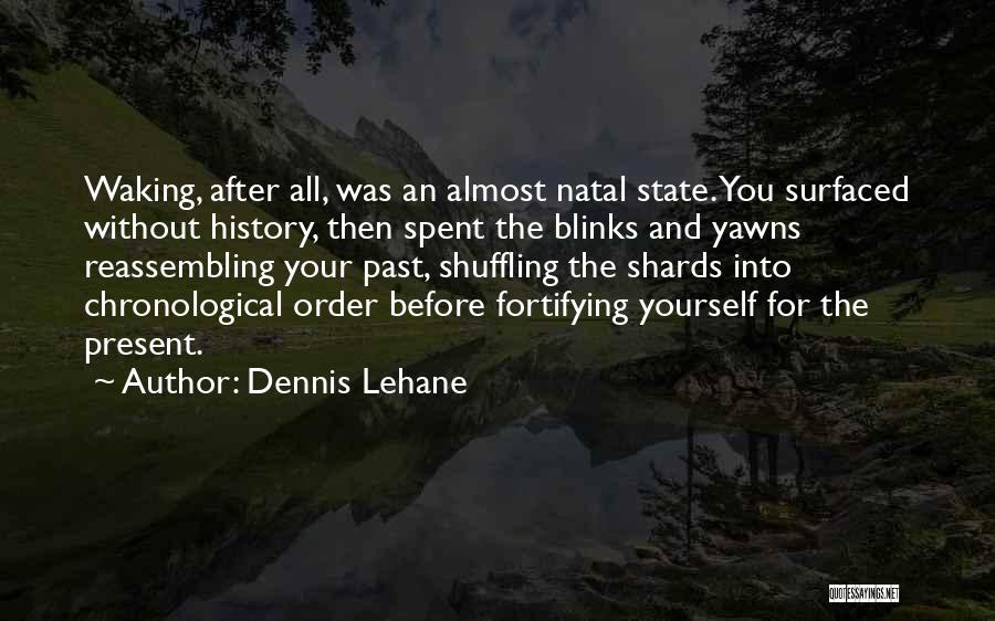 Dennis Lehane Quotes: Waking, After All, Was An Almost Natal State. You Surfaced Without History, Then Spent The Blinks And Yawns Reassembling Your