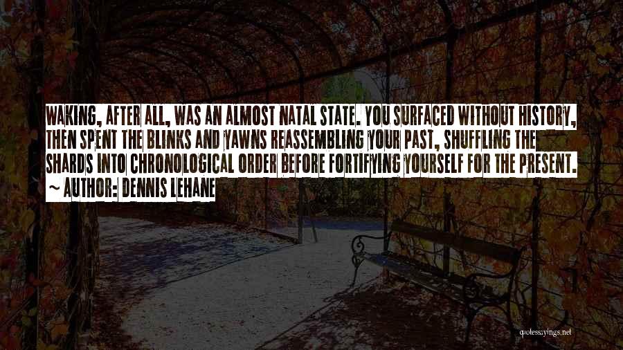 Dennis Lehane Quotes: Waking, After All, Was An Almost Natal State. You Surfaced Without History, Then Spent The Blinks And Yawns Reassembling Your