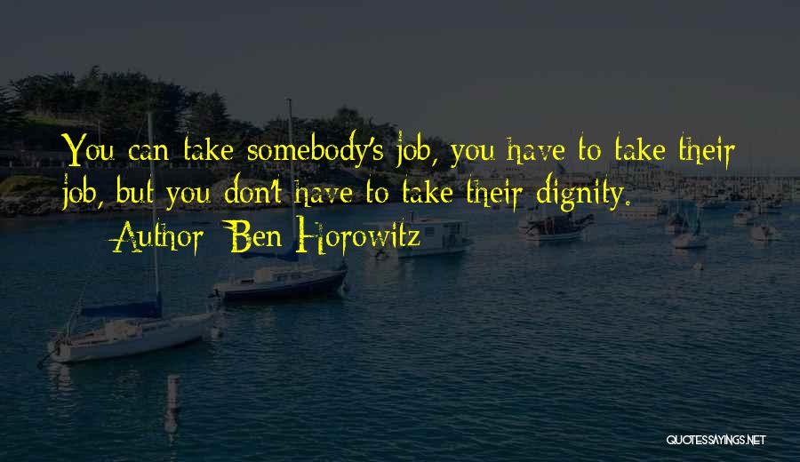 Ben Horowitz Quotes: You Can Take Somebody's Job, You Have To Take Their Job, But You Don't Have To Take Their Dignity.