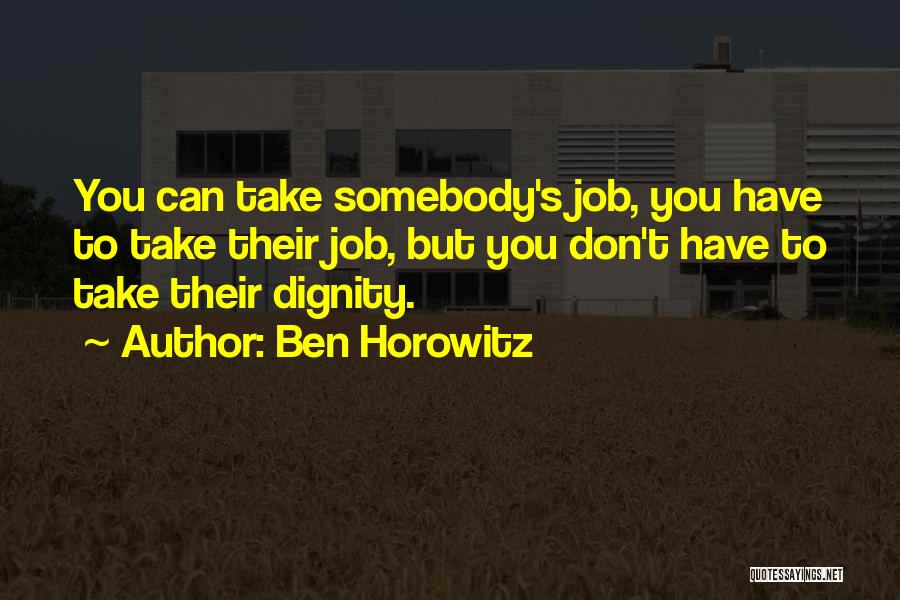Ben Horowitz Quotes: You Can Take Somebody's Job, You Have To Take Their Job, But You Don't Have To Take Their Dignity.
