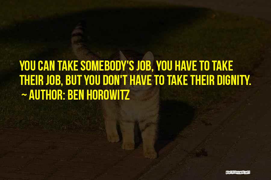 Ben Horowitz Quotes: You Can Take Somebody's Job, You Have To Take Their Job, But You Don't Have To Take Their Dignity.