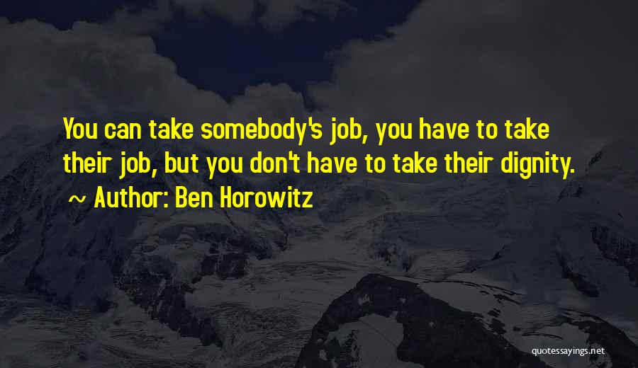 Ben Horowitz Quotes: You Can Take Somebody's Job, You Have To Take Their Job, But You Don't Have To Take Their Dignity.