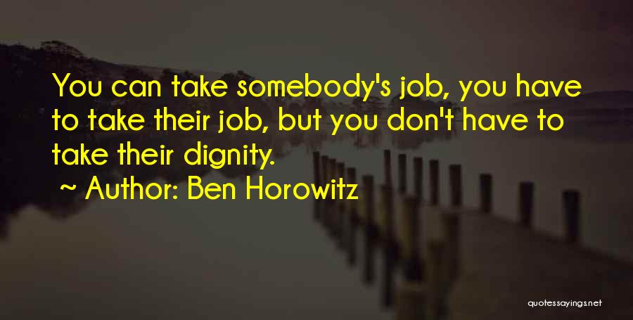 Ben Horowitz Quotes: You Can Take Somebody's Job, You Have To Take Their Job, But You Don't Have To Take Their Dignity.