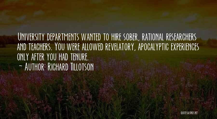 Richard Tillotson Quotes: University Departments Wanted To Hire Sober, Rational Researchers And Teachers. You Were Allowed Revelatory, Apocalyptic Experiences Only After You Had