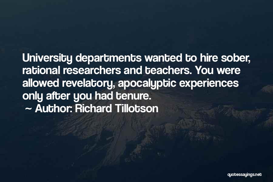 Richard Tillotson Quotes: University Departments Wanted To Hire Sober, Rational Researchers And Teachers. You Were Allowed Revelatory, Apocalyptic Experiences Only After You Had