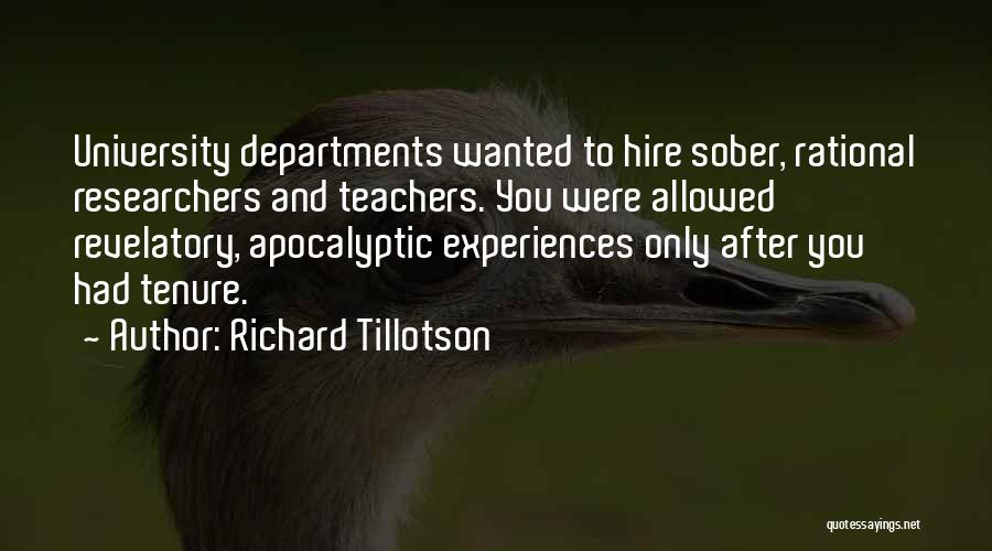 Richard Tillotson Quotes: University Departments Wanted To Hire Sober, Rational Researchers And Teachers. You Were Allowed Revelatory, Apocalyptic Experiences Only After You Had