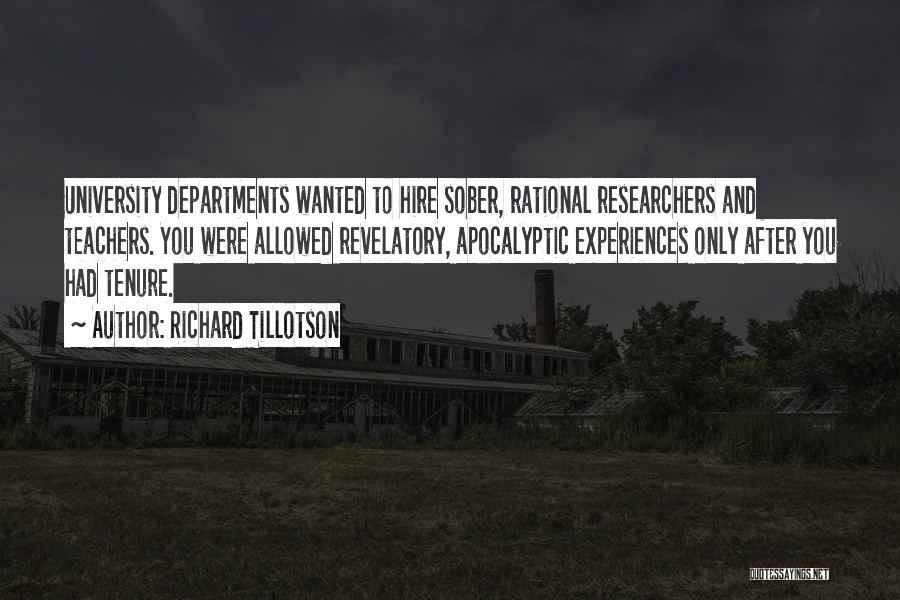 Richard Tillotson Quotes: University Departments Wanted To Hire Sober, Rational Researchers And Teachers. You Were Allowed Revelatory, Apocalyptic Experiences Only After You Had