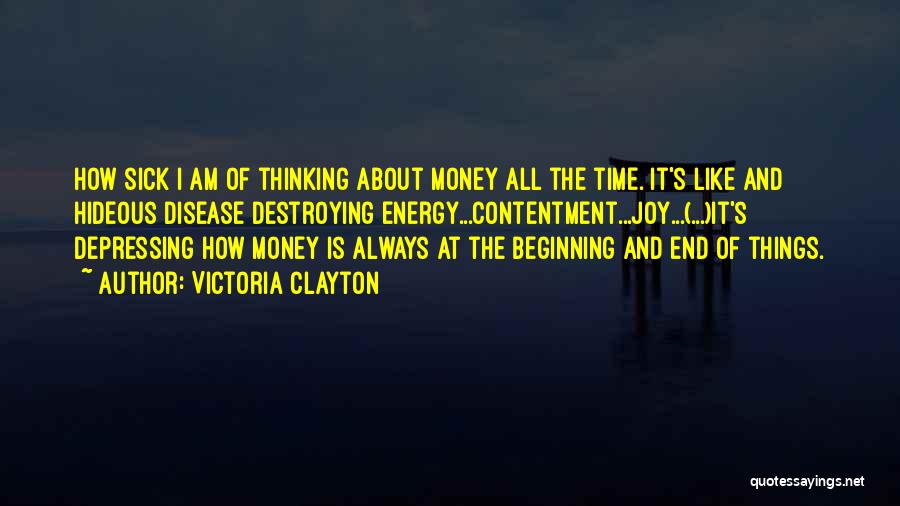 Victoria Clayton Quotes: How Sick I Am Of Thinking About Money All The Time. It's Like And Hideous Disease Destroying Energy...contentment...joy...(...)it's Depressing How