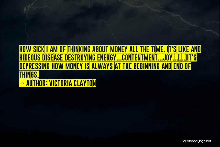 Victoria Clayton Quotes: How Sick I Am Of Thinking About Money All The Time. It's Like And Hideous Disease Destroying Energy...contentment...joy...(...)it's Depressing How