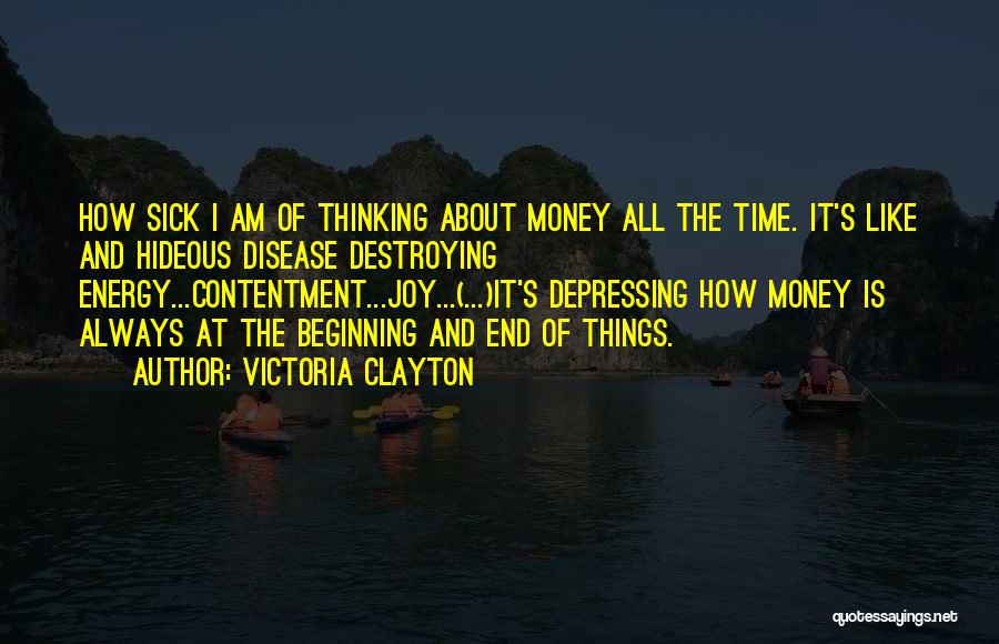 Victoria Clayton Quotes: How Sick I Am Of Thinking About Money All The Time. It's Like And Hideous Disease Destroying Energy...contentment...joy...(...)it's Depressing How