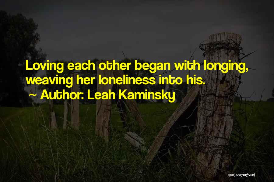 Leah Kaminsky Quotes: Loving Each Other Began With Longing, Weaving Her Loneliness Into His.
