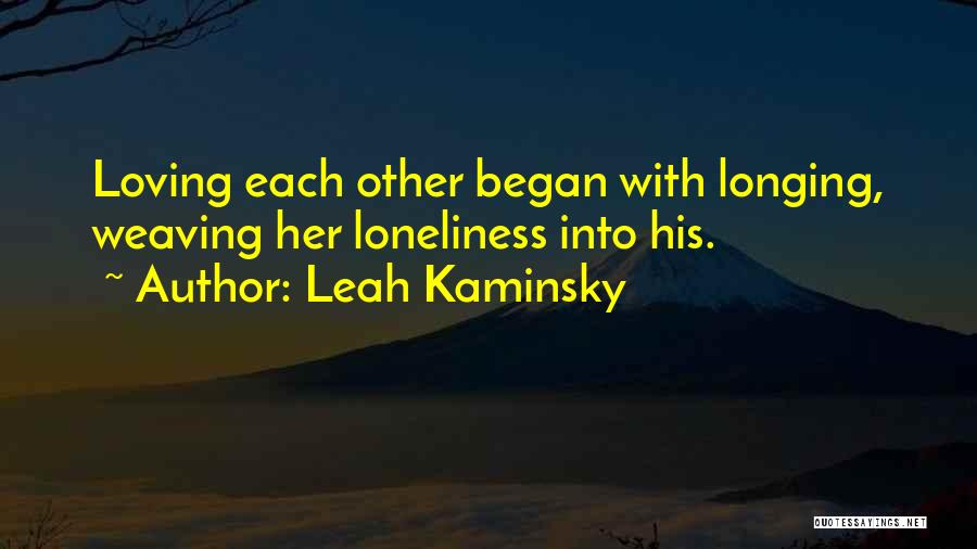 Leah Kaminsky Quotes: Loving Each Other Began With Longing, Weaving Her Loneliness Into His.