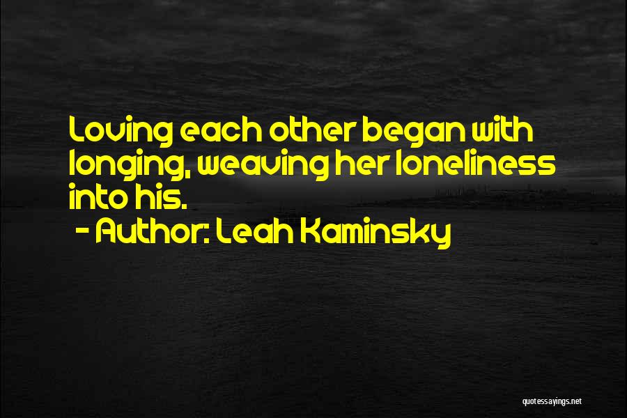 Leah Kaminsky Quotes: Loving Each Other Began With Longing, Weaving Her Loneliness Into His.