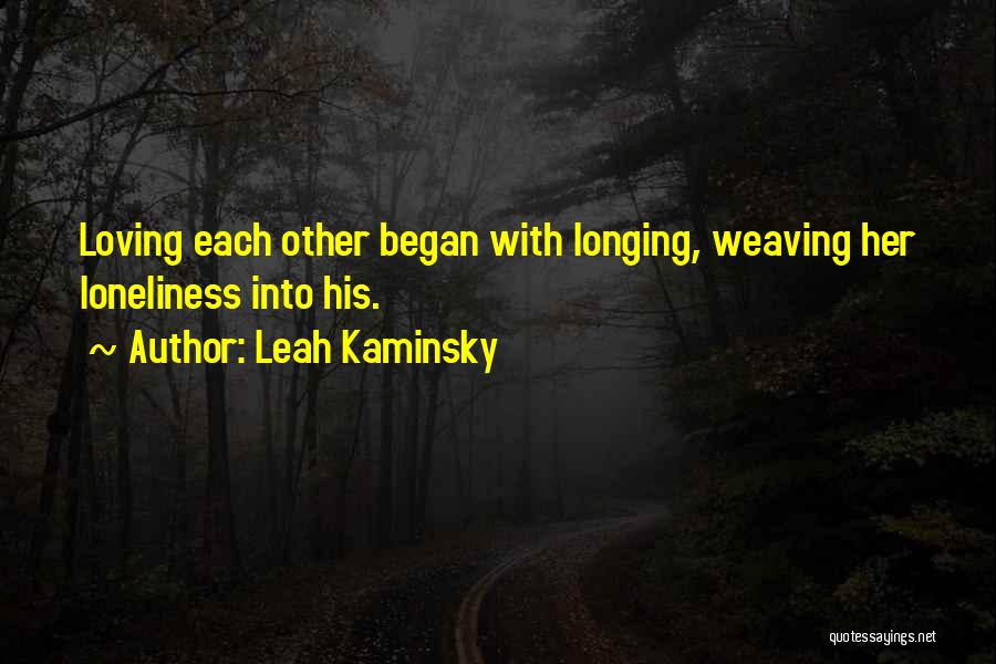 Leah Kaminsky Quotes: Loving Each Other Began With Longing, Weaving Her Loneliness Into His.