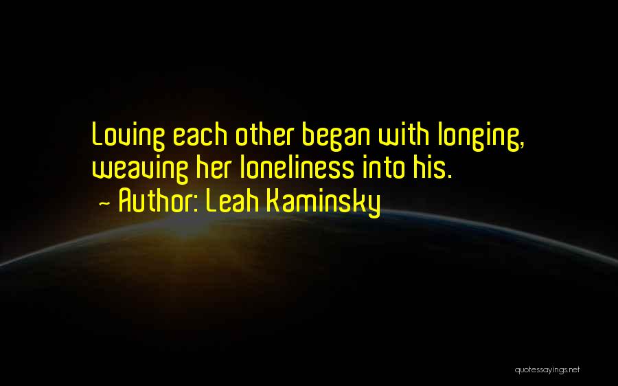 Leah Kaminsky Quotes: Loving Each Other Began With Longing, Weaving Her Loneliness Into His.