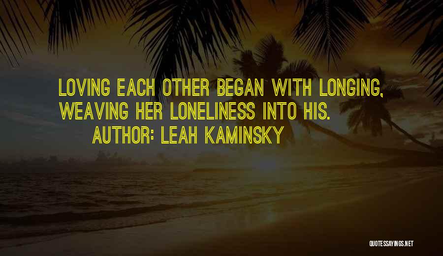 Leah Kaminsky Quotes: Loving Each Other Began With Longing, Weaving Her Loneliness Into His.