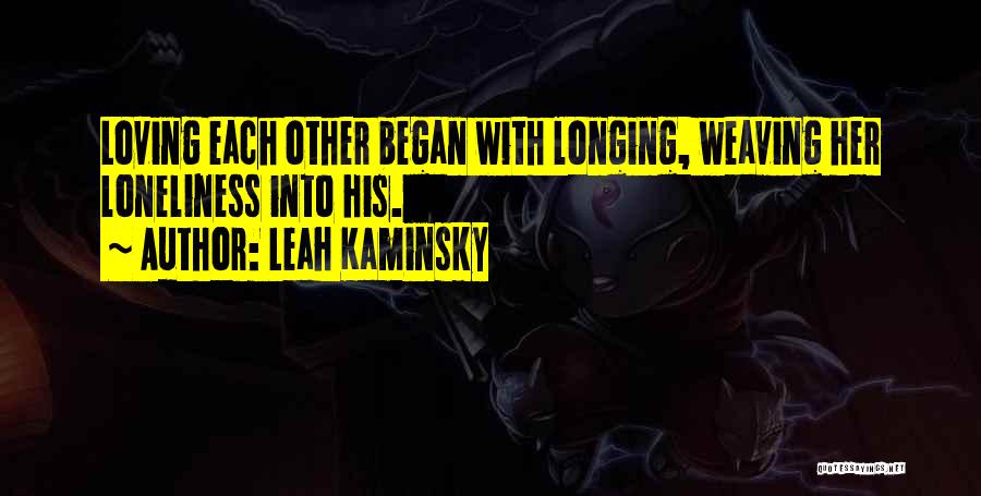 Leah Kaminsky Quotes: Loving Each Other Began With Longing, Weaving Her Loneliness Into His.