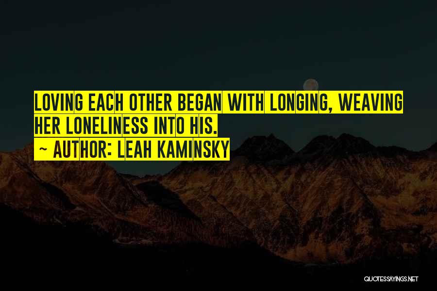 Leah Kaminsky Quotes: Loving Each Other Began With Longing, Weaving Her Loneliness Into His.