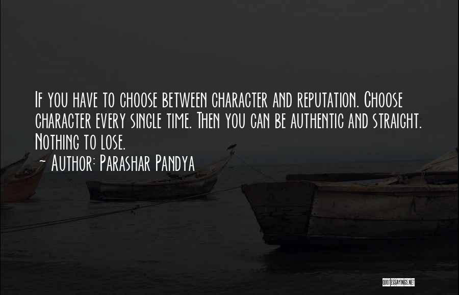 Parashar Pandya Quotes: If You Have To Choose Between Character And Reputation. Choose Character Every Single Time. Then You Can Be Authentic And