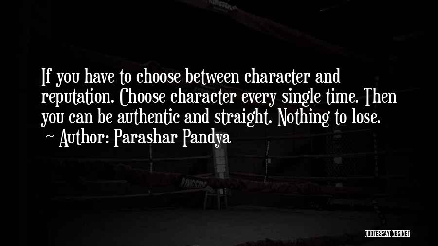 Parashar Pandya Quotes: If You Have To Choose Between Character And Reputation. Choose Character Every Single Time. Then You Can Be Authentic And