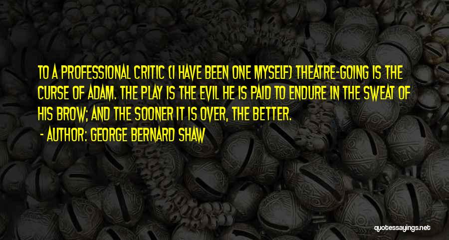 George Bernard Shaw Quotes: To A Professional Critic (i Have Been One Myself) Theatre-going Is The Curse Of Adam. The Play Is The Evil