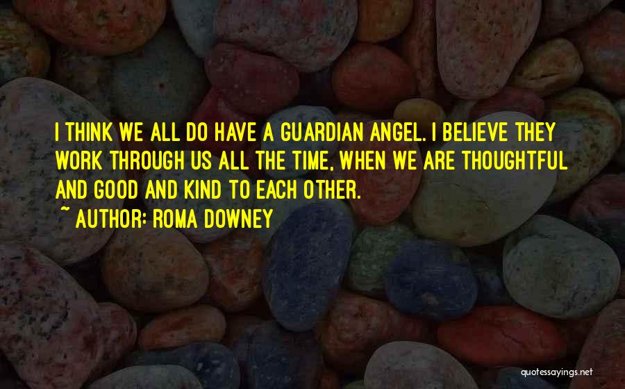 Roma Downey Quotes: I Think We All Do Have A Guardian Angel. I Believe They Work Through Us All The Time, When We