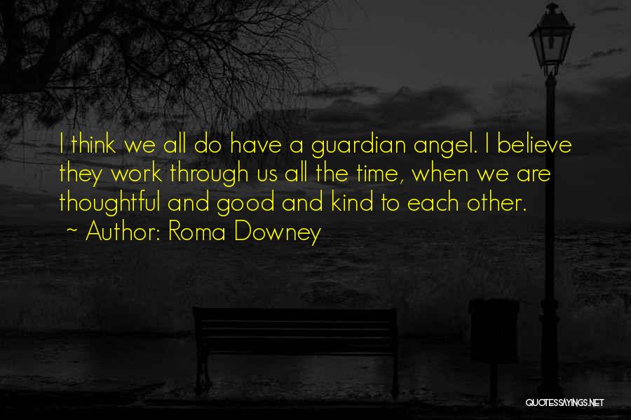 Roma Downey Quotes: I Think We All Do Have A Guardian Angel. I Believe They Work Through Us All The Time, When We