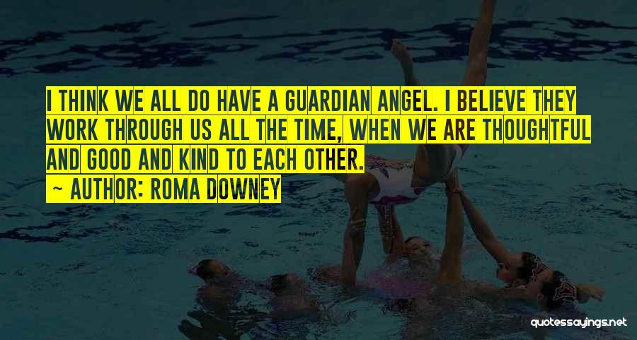 Roma Downey Quotes: I Think We All Do Have A Guardian Angel. I Believe They Work Through Us All The Time, When We