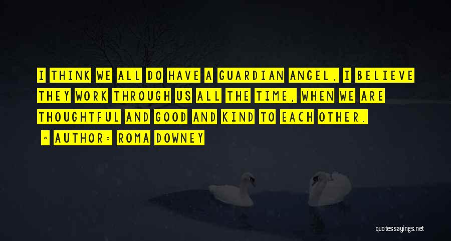 Roma Downey Quotes: I Think We All Do Have A Guardian Angel. I Believe They Work Through Us All The Time, When We