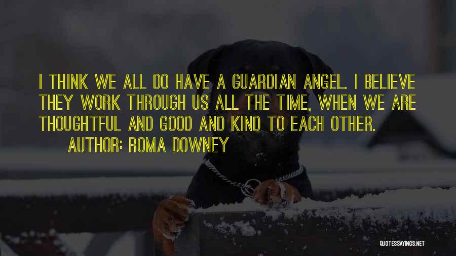 Roma Downey Quotes: I Think We All Do Have A Guardian Angel. I Believe They Work Through Us All The Time, When We