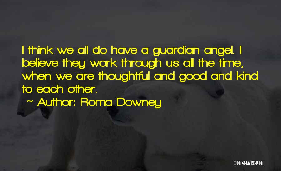 Roma Downey Quotes: I Think We All Do Have A Guardian Angel. I Believe They Work Through Us All The Time, When We