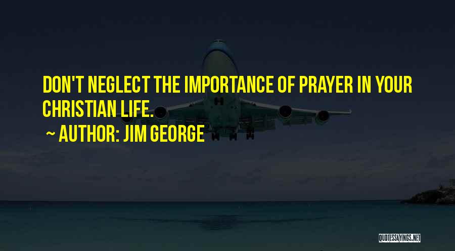 Jim George Quotes: Don't Neglect The Importance Of Prayer In Your Christian Life.