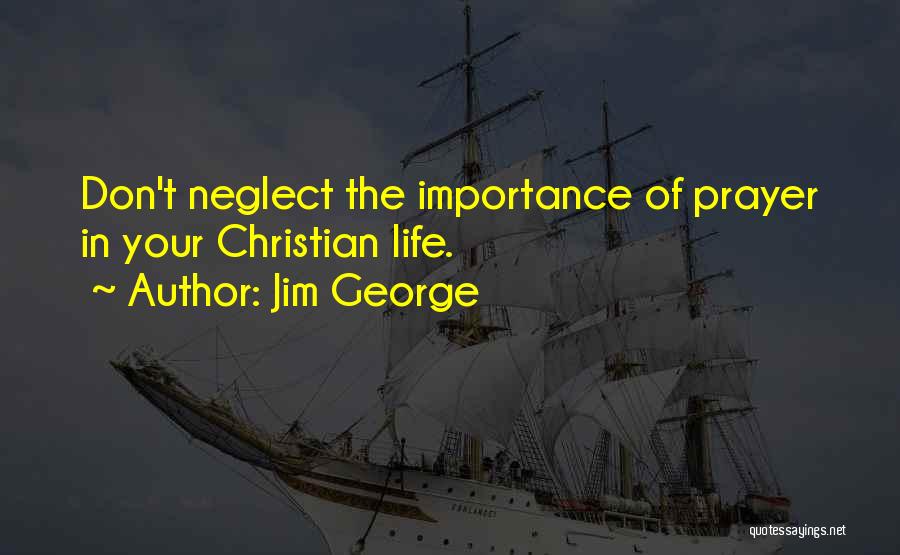 Jim George Quotes: Don't Neglect The Importance Of Prayer In Your Christian Life.